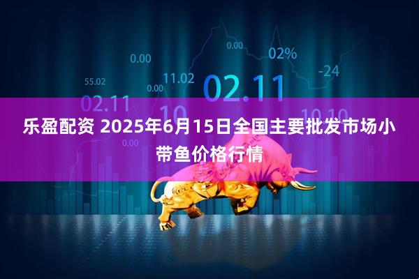 乐盈配资 2025年6月15日全国主要批发市场小带鱼价格行情
