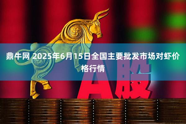 鼎牛网 2025年6月15日全国主要批发市场对虾价格行情