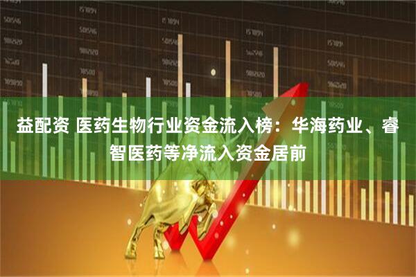 益配资 医药生物行业资金流入榜：华海药业、睿智医药等净流入资金居前