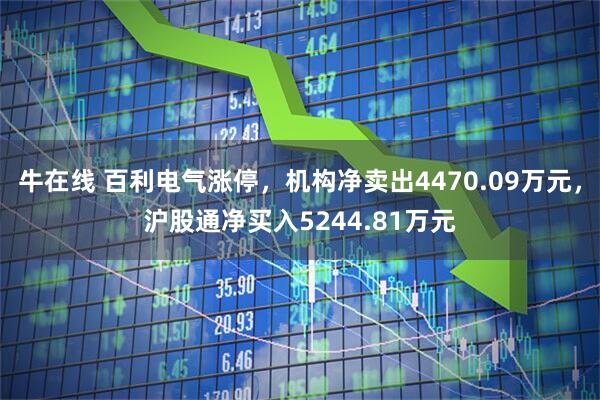 牛在线 百利电气涨停，机构净卖出4470.09万元，沪股通净买入5244.81万元