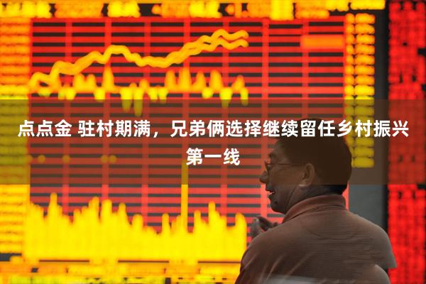点点金 驻村期满，兄弟俩选择继续留任乡村振兴第一线