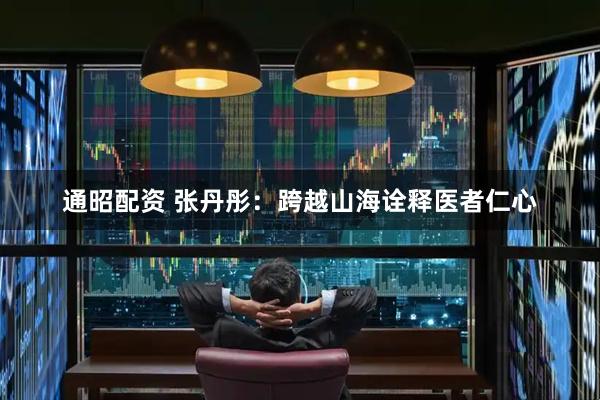 通昭配资 张丹彤：跨越山海诠释医者仁心
