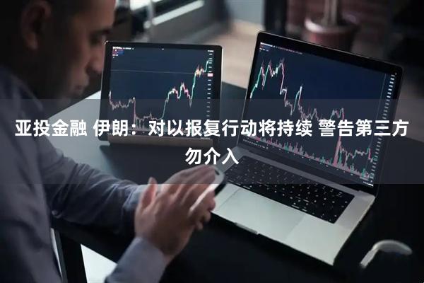 亚投金融 伊朗：对以报复行动将持续 警告第三方勿介入
