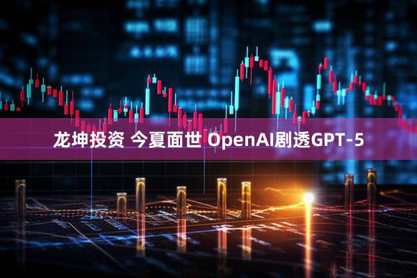 龙坤投资 今夏面世 OpenAI剧透GPT-5