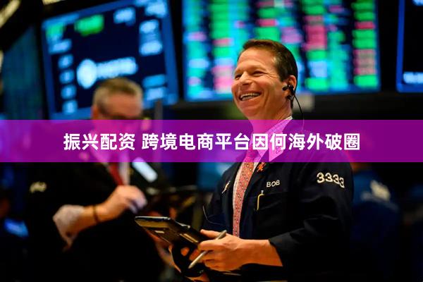 振兴配资 跨境电商平台因何海外破圈
