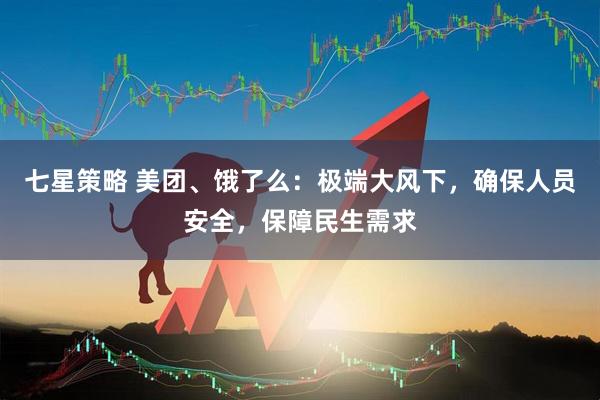 七星策略 美团、饿了么：极端大风下，确保人员安全，保障民生需求