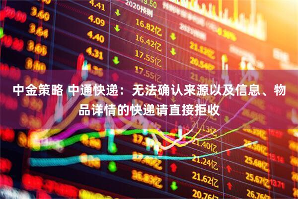 中金策略 中通快递：无法确认来源以及信息、物品详情的快递请直接拒收