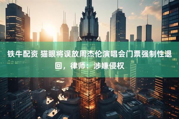 铁牛配资 猫眼将误放周杰伦演唱会门票强制性退回，律师：涉嫌侵权
