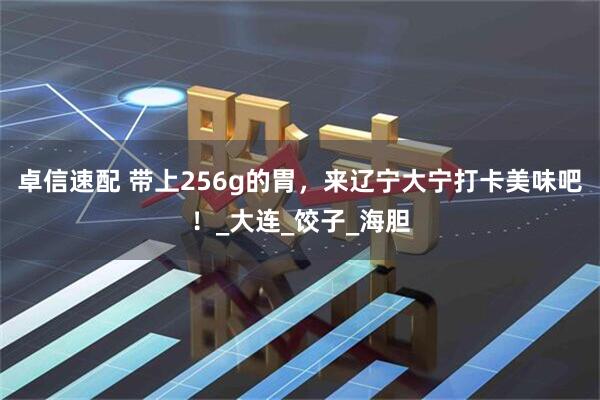 卓信速配 带上256g的胃，来辽宁大宁打卡美味吧！_大连_饺子_海胆