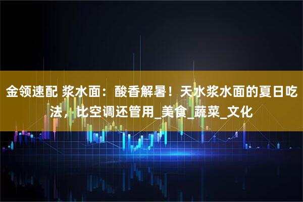 金领速配 浆水面：酸香解暑！天水浆水面的夏日吃法，比空调还管用_美食_蔬菜_文化
