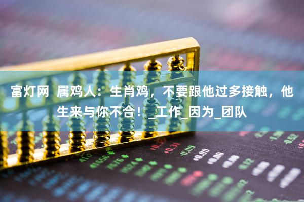 富灯网  属鸡人：生肖鸡，不要跟他过多接触，他生来与你不合！_工作_因为_团队