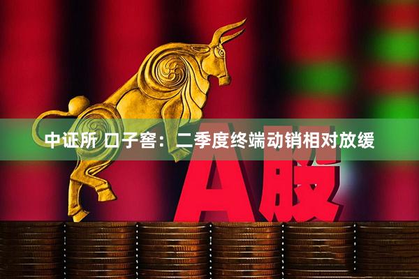 中证所 口子窖：二季度终端动销相对放缓