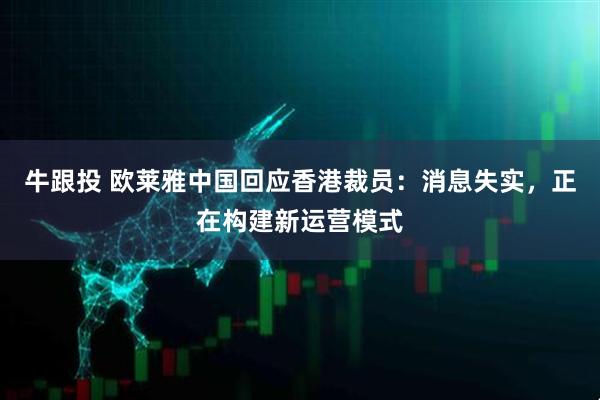 牛跟投 欧莱雅中国回应香港裁员：消息失实，正在构建新运营模式