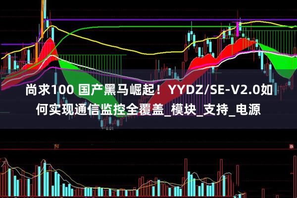 尚求100 国产黑马崛起！YYDZ/SE-V2.0如何实现通信监控全覆盖_模块_支持_电源