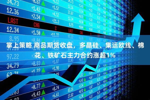 掌上策略 商品期货收盘，多晶硅、集运欧线、棉花、铁矿石主力合约涨超1%
