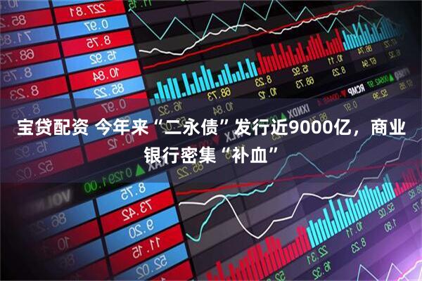 宝贷配资 今年来“二永债”发行近9000亿，商业银行密集“补血”
