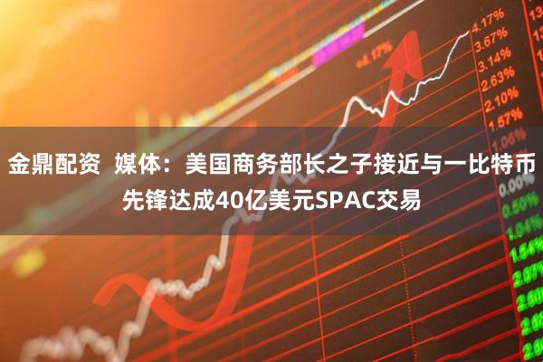 金鼎配资  媒体：美国商务部长之子接近与一比特币先锋达成40亿美元SPAC交易