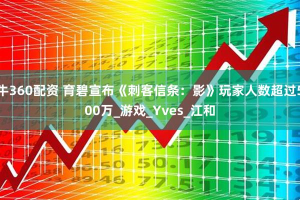 牛360配资 育碧宣布《刺客信条：影》玩家人数超过500万_游戏_Yves_江和