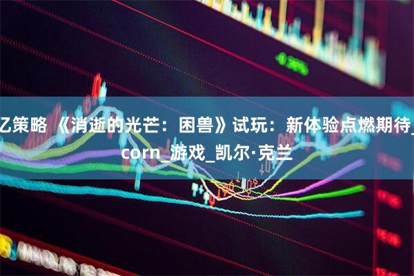亿策略 《消逝的光芒：困兽》试玩：新体验点燃期待_corn_游戏_凯尔·克兰