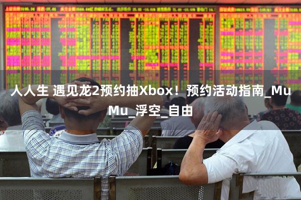 人人生 遇见龙2预约抽Xbox！预约活动指南_MuMu_浮空_自由