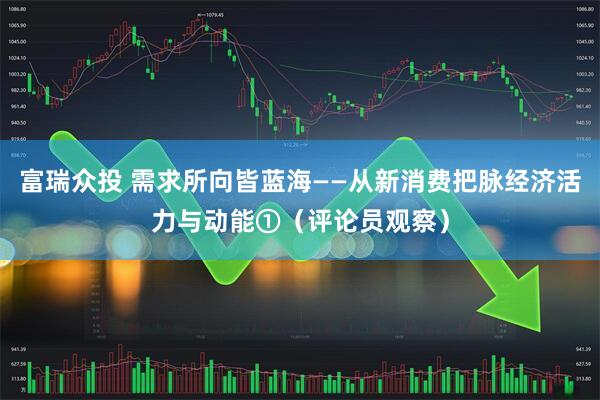 富瑞众投 需求所向皆蓝海——从新消费把脉经济活力与动能①（评论员观察）
