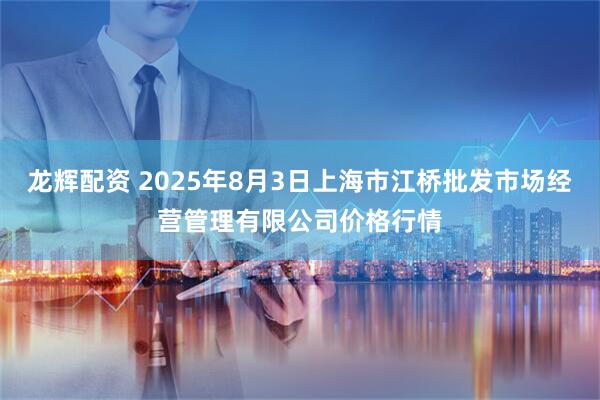 龙辉配资 2025年8月3日上海市江桥批发市场经营管理有限公司价格行情
