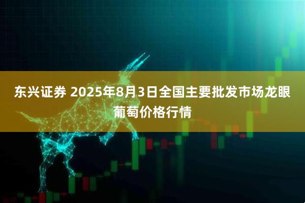 东兴证券 2025年8月3日全国主要批发市场龙眼葡萄价格行情