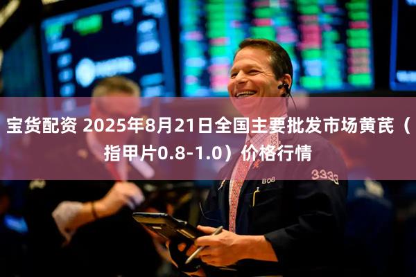 宝货配资 2025年8月21日全国主要批发市场黄芪（指甲片0.8-1.0）价格行情