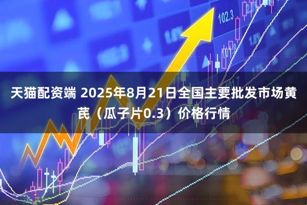 天猫配资端 2025年8月21日全国主要批发市场黄芪（瓜子片0.3）价格行情