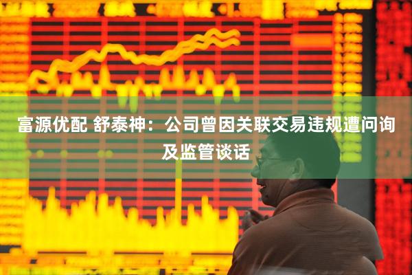 富源优配 舒泰神：公司曾因关联交易违规遭问询及监管谈话