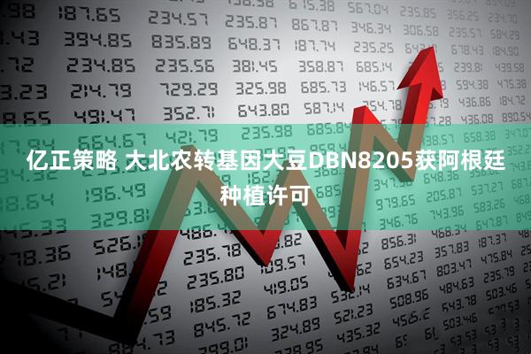 亿正策略 大北农转基因大豆DBN8205获阿根廷种植许可