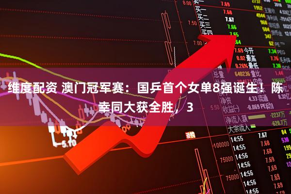 维度配资 澳门冠军赛：国乒首个女单8强诞生！陈幸同大获全胜，3