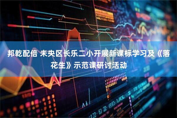 邦乾配倍 未央区长乐二小开展新课标学习及《落花生》示范课研讨活动
