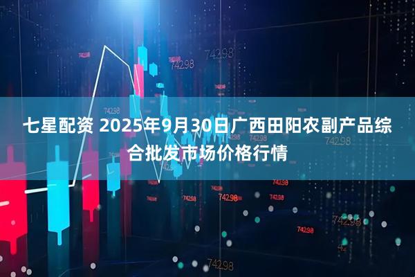 七星配资 2025年9月30日广西田阳农副产品综合批发市场价格行情