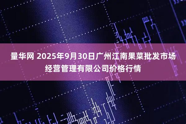 量华网 2025年9月30日广州江南果菜批发市场经营管理有限公司价格行情