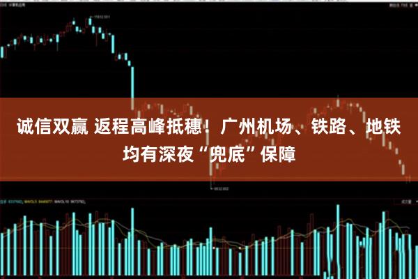诚信双赢 返程高峰抵穗！广州机场、铁路、地铁均有深夜“兜底”保障