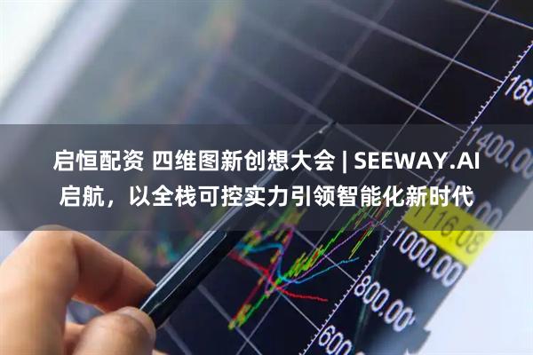 启恒配资 四维图新创想大会 | SEEWAY.AI启航,以全栈可控实力引领智能化新时代