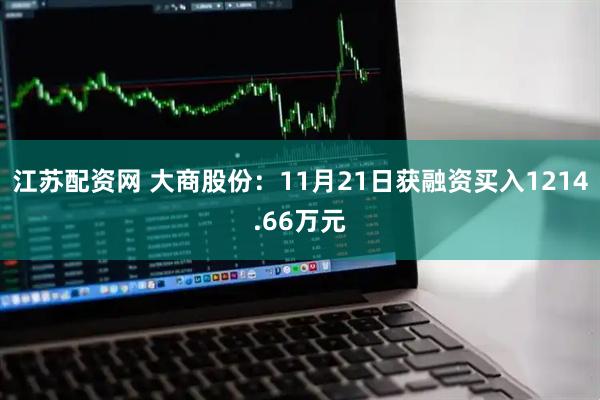 江苏配资网 大商股份:11月21日获融资买入1214.66万元