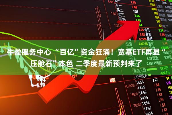 牛盈服务中心 “百亿”资金狂涌！宽基ETF再显“压舱石”本色 二季度最新预判来了