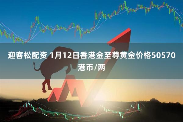 迎客松配资 1月12日香港金至尊黄金价格50570港币/两