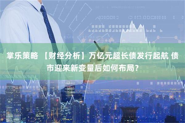 掌乐策略 【财经分析】万亿元超长债发行起航 债市迎来新变量后如何布局？