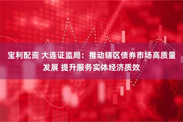 宝利配资 大连证监局:推动辖区债券市场高质量发展 提升服务实体经济质效