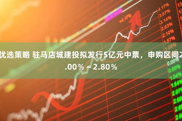 优选策略 驻马店城建投拟发行5亿元中票，申购区间2.00％～2.80％
